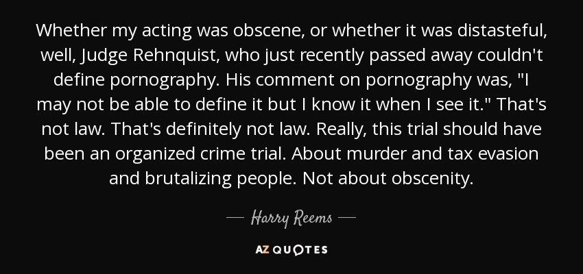 Whether my acting was obscene, or whether it was distasteful, well, Judge Rehnquist, who just recently passed away couldn't define pornography. His comment on pornography was, 