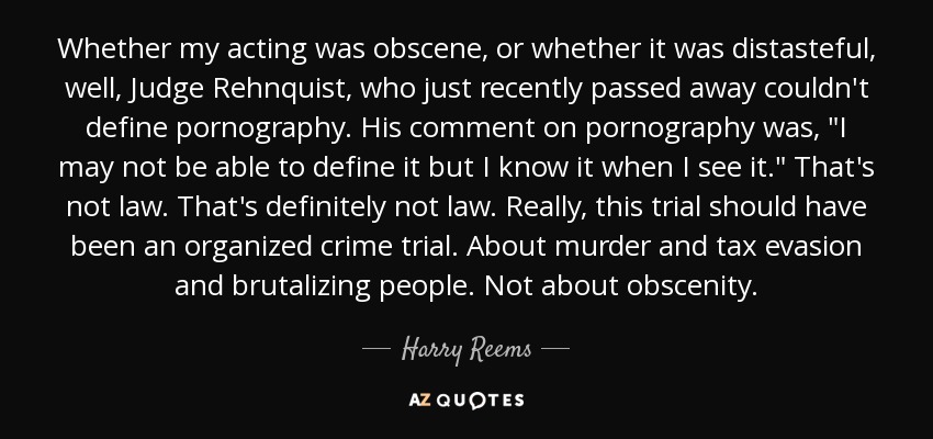Whether my acting was obscene, or whether it was distasteful, well, Judge Rehnquist, who just recently passed away couldn't define pornography. His comment on pornography was, 