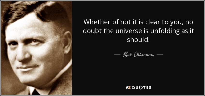 Whether of not it is clear to you, no doubt the universe is unfolding as it should. - Max Ehrmann