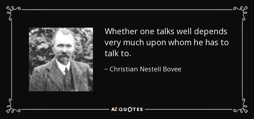 Whether one talks well depends very much upon whom he has to talk to. - Christian Nestell Bovee
