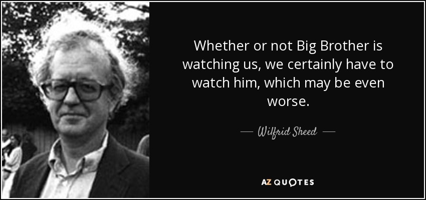 Whether or not Big Brother is watching us, we certainly have to watch him, which may be even worse. - Wilfrid Sheed