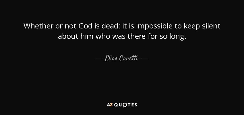 Whether or not God is dead: it is impossible to keep silent about him who was there for so long. - Elias Canetti