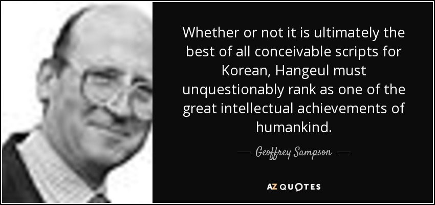 Whether or not it is ultimately the best of all conceivable scripts for Korean, Hangeul must unquestionably rank as one of the great intellectual achievements of humankind. - Geoffrey Sampson