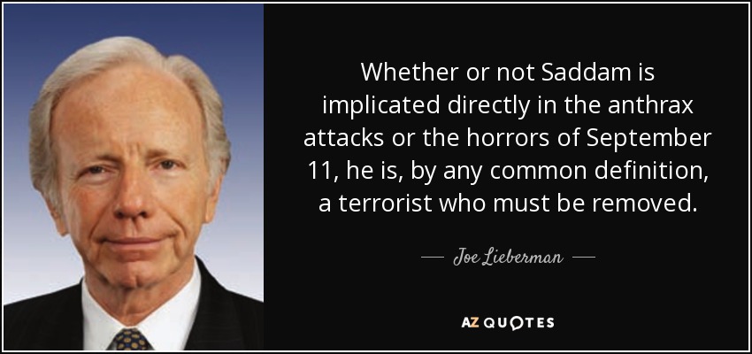 Whether or not Saddam is implicated directly in the anthrax attacks or the horrors of September 11, he is, by any common definition, a terrorist who must be removed. - Joe Lieberman