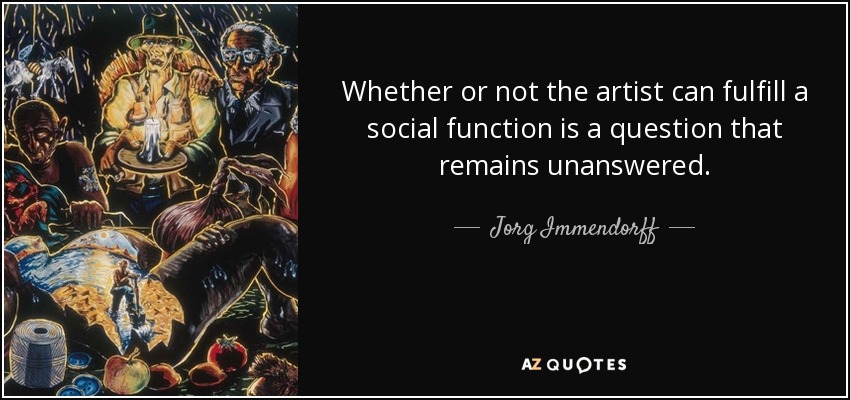 Whether or not the artist can fulfill a social function is a question that remains unanswered. - Jorg Immendorff