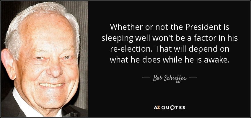Whether or not the President is sleeping well won't be a factor in his re-election. That will depend on what he does while he is awake. - Bob Schieffer