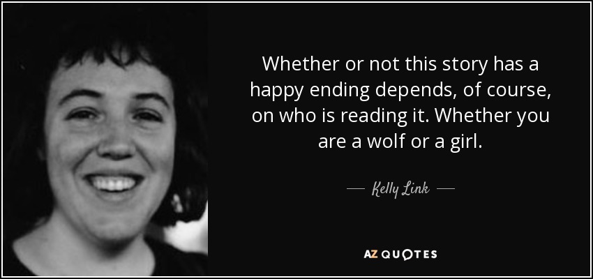 Whether or not this story has a happy ending depends, of course, on who is reading it. Whether you are a wolf or a girl. - Kelly Link