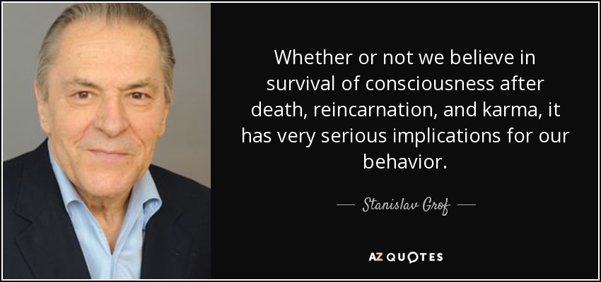 Whether or not we believe in survival of consciousness after death, reincarnation, and karma, it has very serious implications for our behavior. - Stanislav Grof