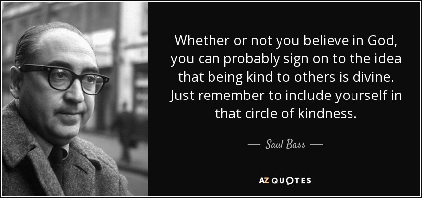 Whether or not you believe in God, you can probably sign on to the idea that being kind to others is divine. Just remember to include yourself in that circle of kindness. - Saul Bass