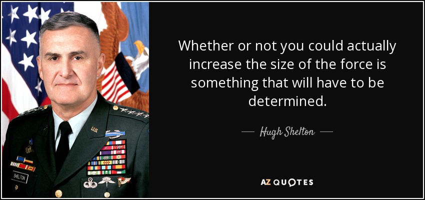 Whether or not you could actually increase the size of the force is something that will have to be determined. - Hugh Shelton