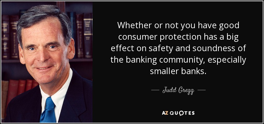 Whether or not you have good consumer protection has a big effect on safety and soundness of the banking community, especially smaller banks. - Judd Gregg