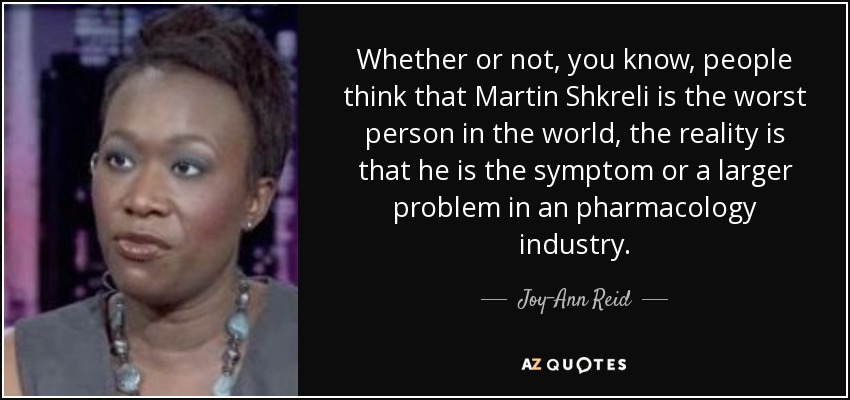 Whether or not, you know, people think that Martin Shkreli is the worst person in the world, the reality is that he is the symptom or a larger problem in an pharmacology industry. - Joy-Ann Reid