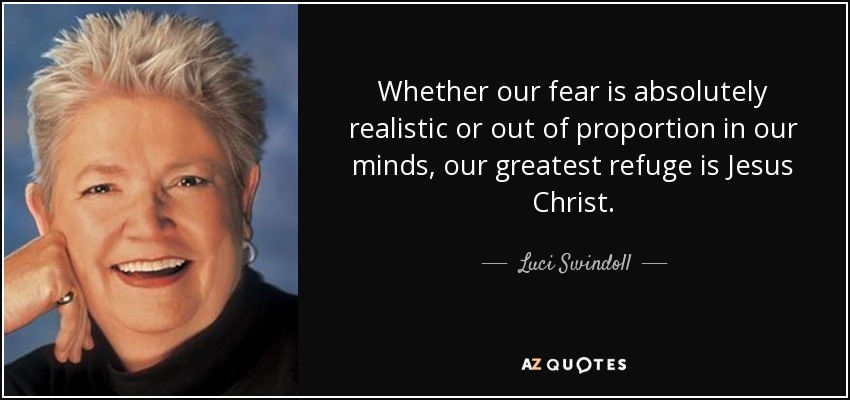 Whether our fear is absolutely realistic or out of proportion in our minds, our greatest refuge is Jesus Christ. - Luci Swindoll