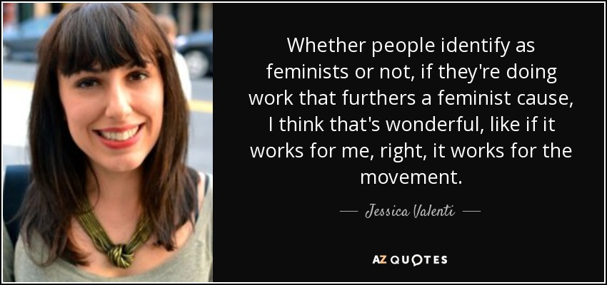 Whether people identify as feminists or not, if they're doing work that furthers a feminist cause, I think that's wonderful, like if it works for me, right, it works for the movement. - Jessica Valenti