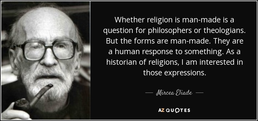 Whether religion is man-made is a question for philosophers or theologians. But the forms are man-made. They are a human response to something. As a historian of religions, I am interested in those expressions. - Mircea Eliade