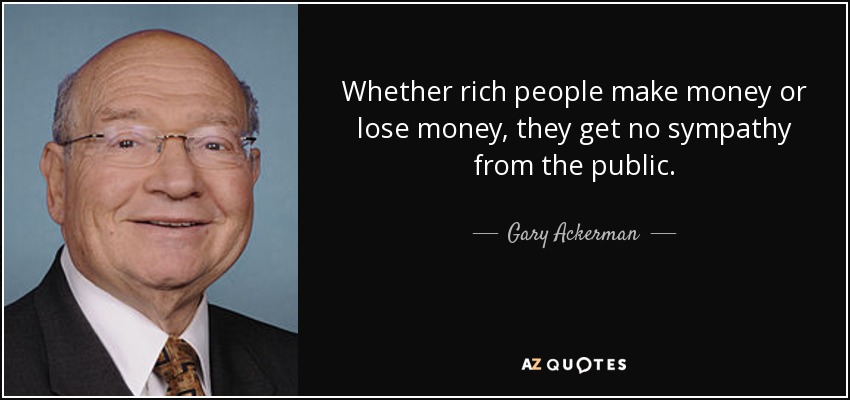 Whether rich people make money or lose money, they get no sympathy from the public. - Gary Ackerman