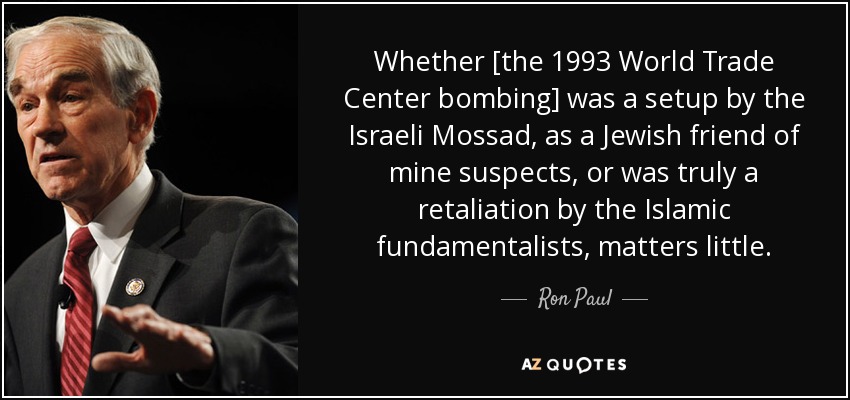 Whether [the 1993 World Trade Center bombing] was a setup by the Israeli Mossad, as a Jewish friend of mine suspects, or was truly a retaliation by the Islamic fundamentalists, matters little. - Ron Paul