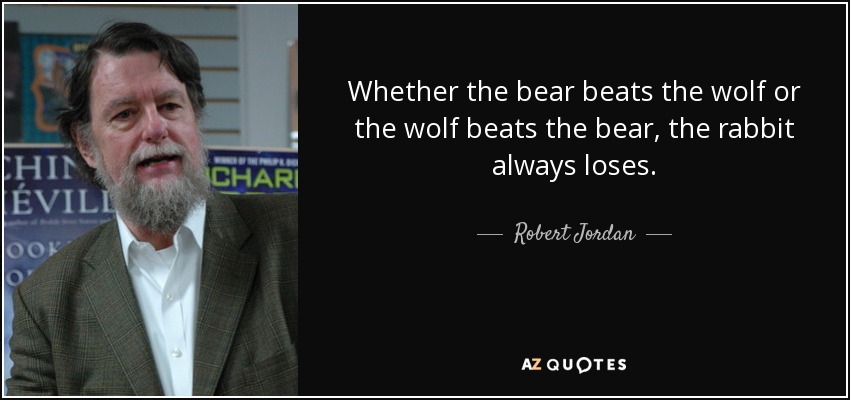 Whether the bear beats the wolf or the wolf beats the bear, the rabbit always loses. - Robert Jordan