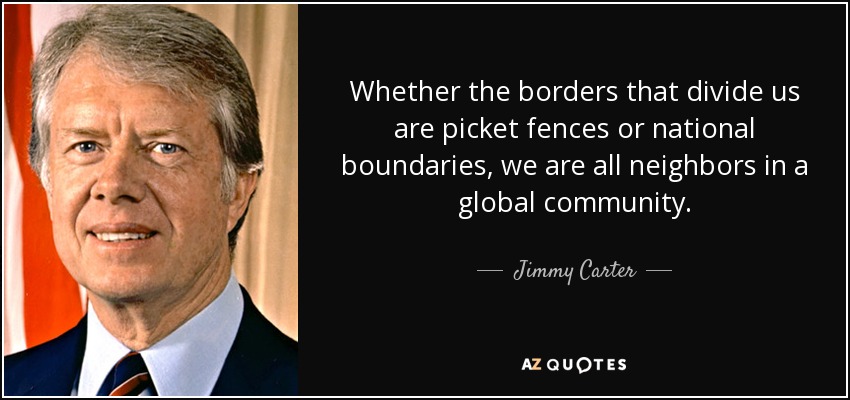 Whether the borders that divide us are picket fences or national boundaries, we are all neighbors in a global community. - Jimmy Carter