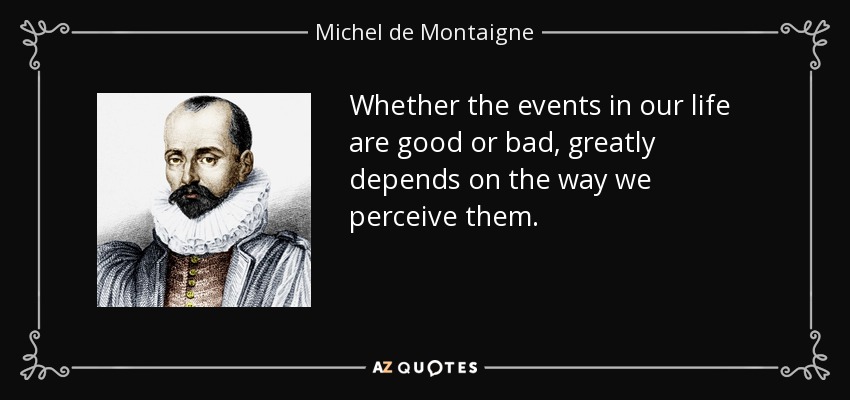 Whether the events in our life are good or bad, greatly depends on the way we perceive them. - Michel de Montaigne