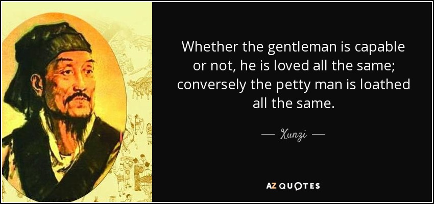 Whether the gentleman is capable or not, he is loved all the same; conversely the petty man is loathed all the same. - Xunzi