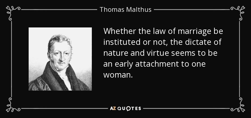 Whether the law of marriage be instituted or not, the dictate of nature and virtue seems to be an early attachment to one woman. - Thomas Malthus