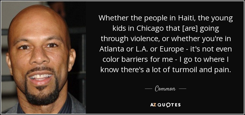 Whether the people in Haiti, the young kids in Chicago that [are] going through violence, or whether you're in Atlanta or L.A. or Europe - it's not even color barriers for me - I go to where I know there's a lot of turmoil and pain. - Common