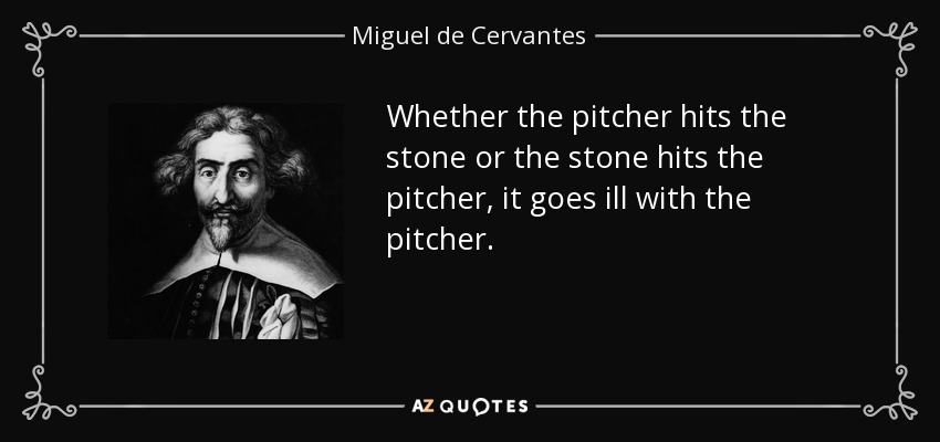 Whether the pitcher hits the stone or the stone hits the pitcher, it goes ill with the pitcher. - Miguel de Cervantes