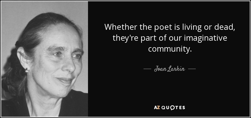 Whether the poet is living or dead, they're part of our imaginative community. - Joan Larkin