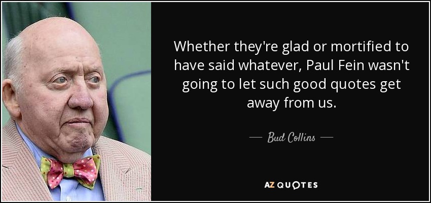 Whether they're glad or mortified to have said whatever, Paul Fein wasn't going to let such good quotes get away from us. - Bud Collins