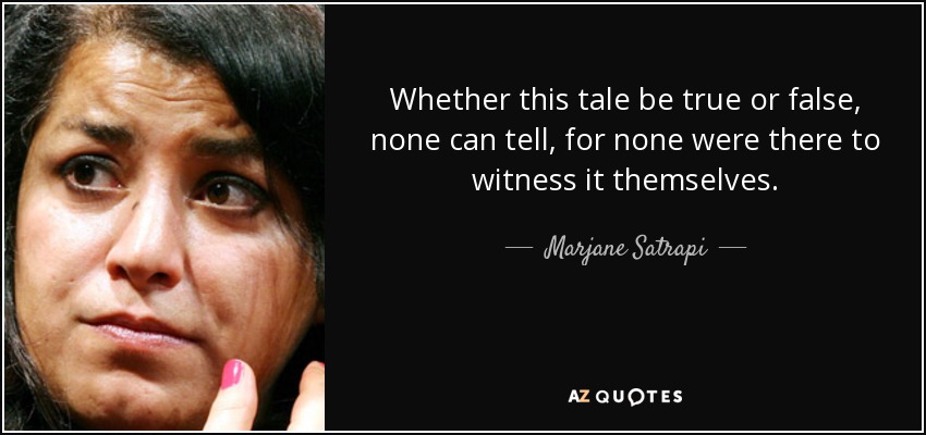 Whether this tale be true or false, none can tell, for none were there to witness it themselves. - Marjane Satrapi