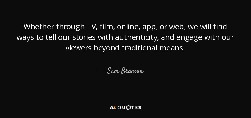 Whether through TV, film, online, app, or web, we will find ways to tell our stories with authenticity, and engage with our viewers beyond traditional means. - Sam Branson