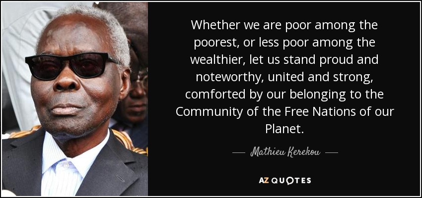 Whether we are poor among the poorest, or less poor among the wealthier, let us stand proud and noteworthy, united and strong, comforted by our belonging to the Community of the Free Nations of our Planet. - Mathieu Kerekou