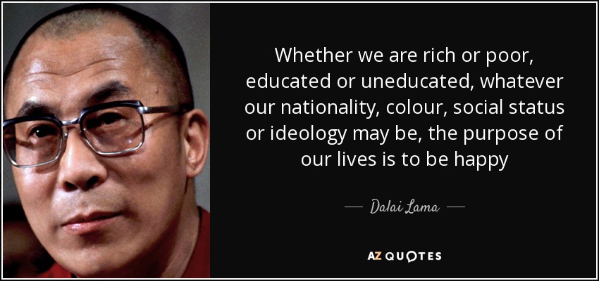 Whether we are rich or poor, educated or uneducated, whatever our nationality, colour, social status or ideology may be, the purpose of our lives is to be happy - Dalai Lama