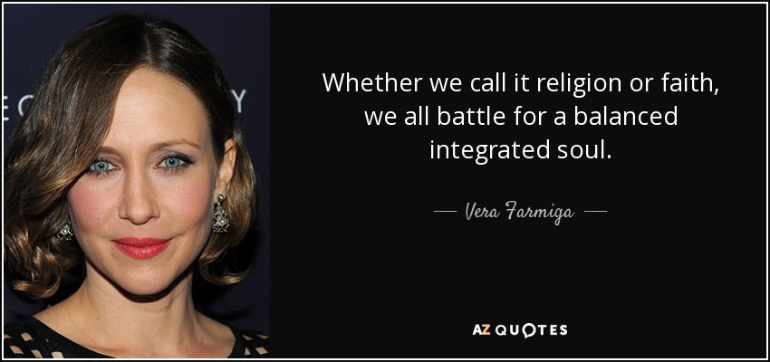 Whether we call it religion or faith, we all battle for a balanced integrated soul. - Vera Farmiga