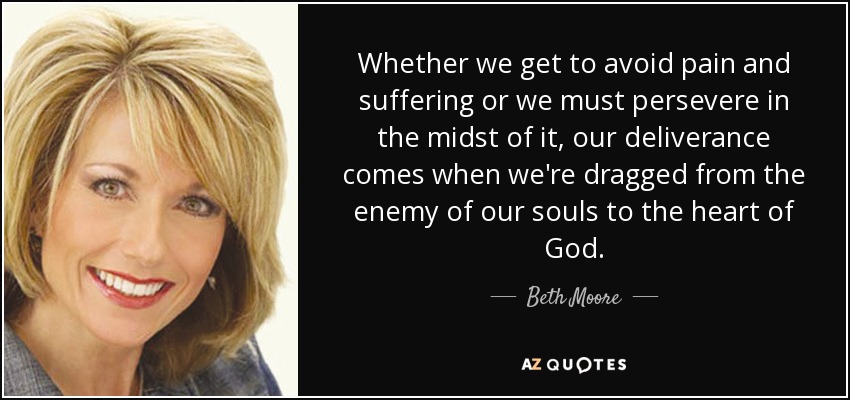 Whether we get to avoid pain and suffering or we must persevere in the midst of it, our deliverance comes when we're dragged from the enemy of our souls to the heart of God. - Beth Moore