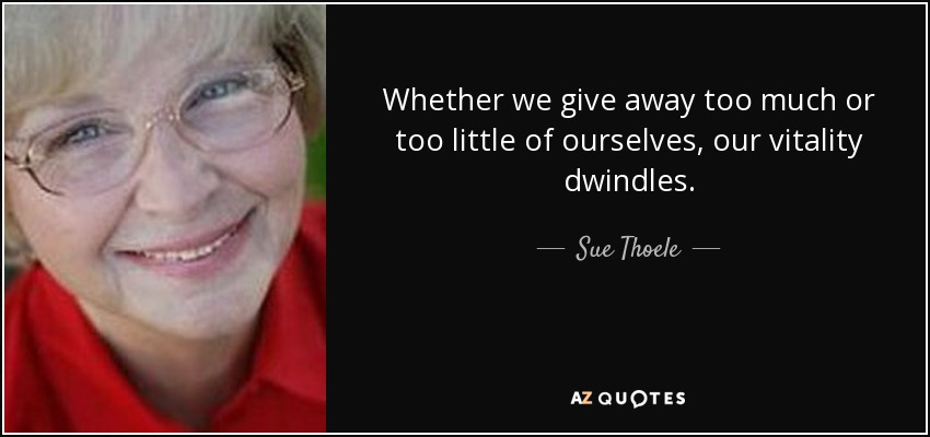 Whether we give away too much or too little of ourselves, our vitality dwindles. - Sue Thoele