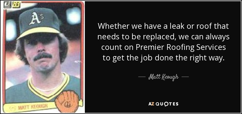 Whether we have a leak or roof that needs to be replaced, we can always count on Premier Roofing Services to get the job done the right way. - Matt Keough