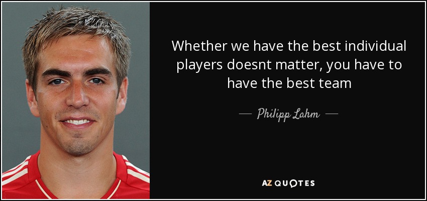 Whether we have the best individual players doesnt matter, you have to have the best team - Philipp Lahm