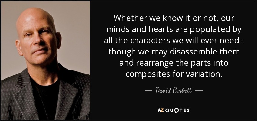 Whether we know it or not, our minds and hearts are populated by all the characters we will ever need - though we may disassemble them and rearrange the parts into composites for variation. - David Corbett