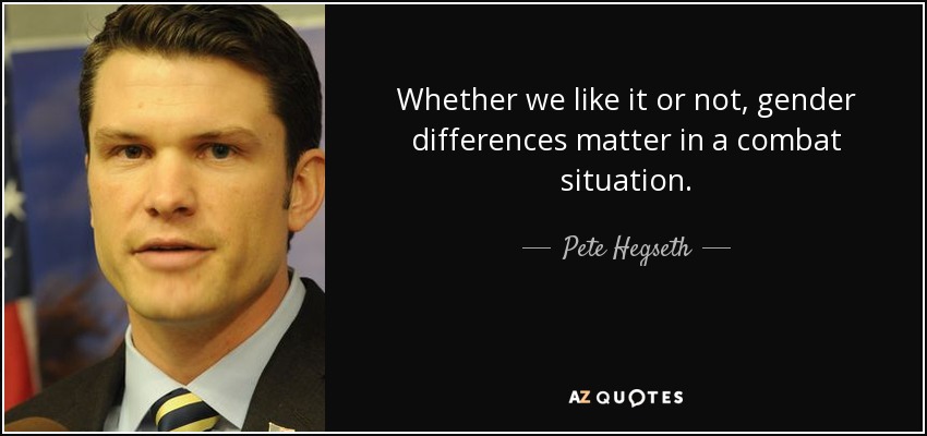 Whether we like it or not, gender differences matter in a combat situation. - Pete Hegseth