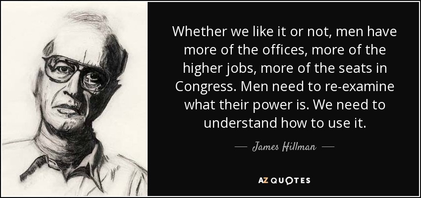 Whether we like it or not, men have more of the offices, more of the higher jobs, more of the seats in Congress. Men need to re-examine what their power is. We need to understand how to use it. - James Hillman