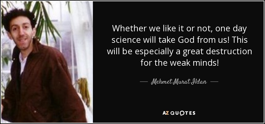 Whether we like it or not, one day science will take God from us! This will be especially a great destruction for the weak minds! - Mehmet Murat Ildan
