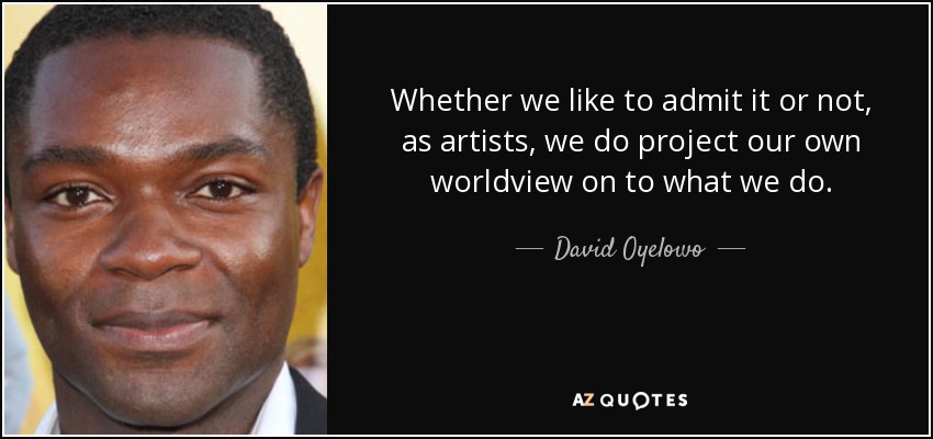 Whether we like to admit it or not, as artists, we do project our own worldview on to what we do. - David Oyelowo