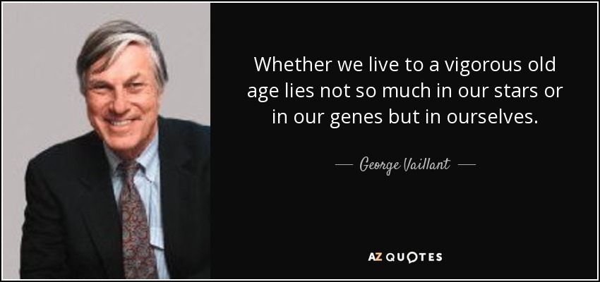 Whether we live to a vigorous old age lies not so much in our stars or in our genes but in ourselves. - George Vaillant