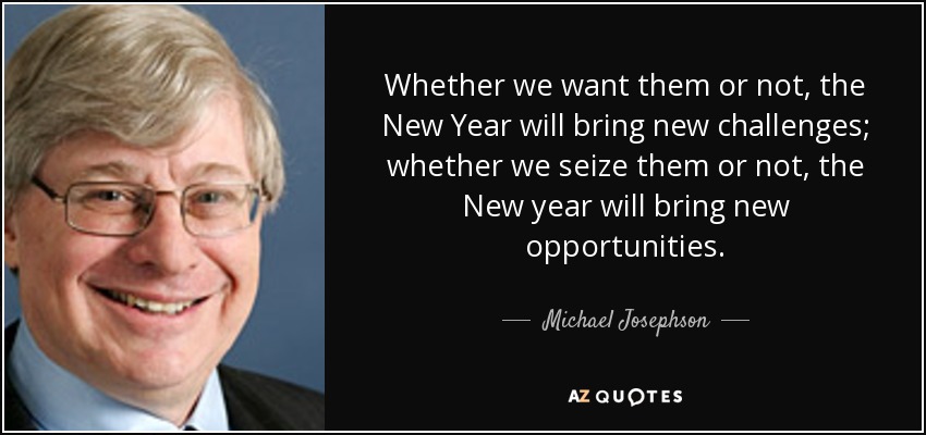 Whether we want them or not, the New Year will bring new challenges; whether we seize them or not, the New year will bring new opportunities. - Michael Josephson