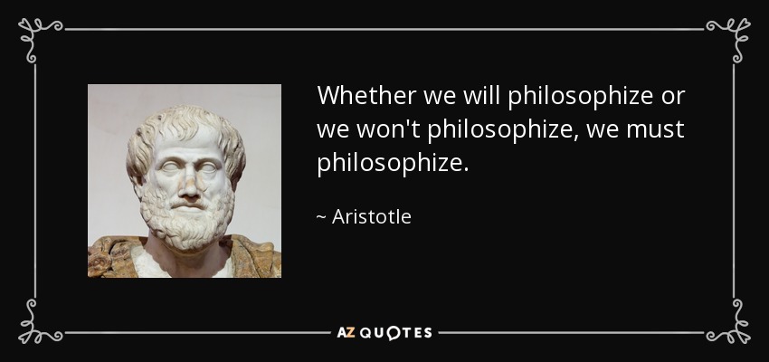 Whether we will philosophize or we won't philosophize, we must philosophize. - Aristotle