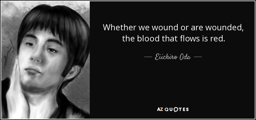 Whether we wound or are wounded, the blood that flows is red. - Eiichiro Oda
