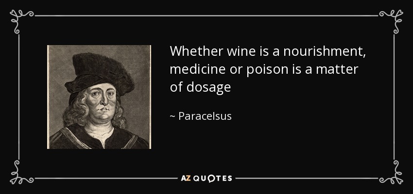 Whether wine is a nourishment, medicine or poison is a matter of dosage - Paracelsus