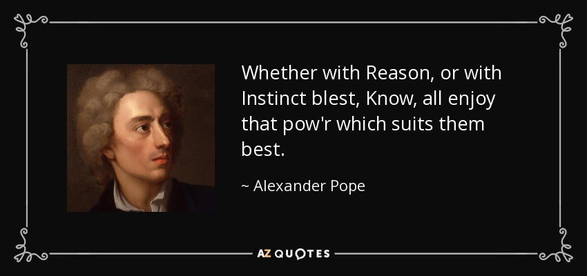 Whether with Reason, or with Instinct blest, Know, all enjoy that pow'r which suits them best. - Alexander Pope